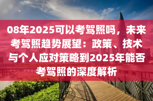 08年2025可以考驾照吗，未来考驾照趋势展望：政策、技术与个人应对策略到2025年能否考驾照的深度解析