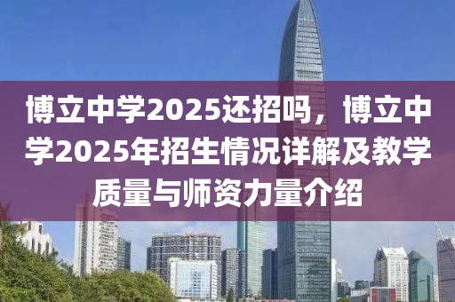 博立中学2025还招吗，博立中学2025年招生情况详解及教学质量与师资力量介绍