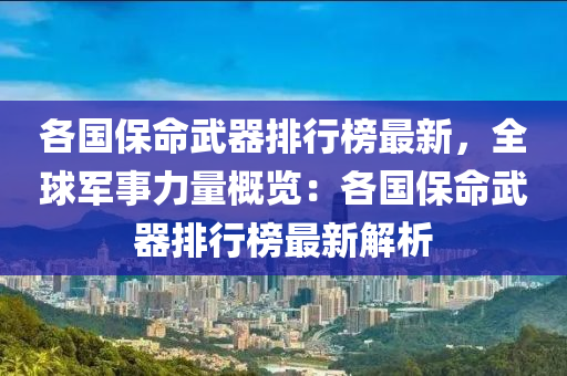 各国保命武器排行榜最新，全球军事力量概览：各国保命武器排行榜最新解析