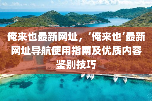 俺来也最新网址，‘俺来也’最新网址导航使用指南及优质内容鉴别技巧