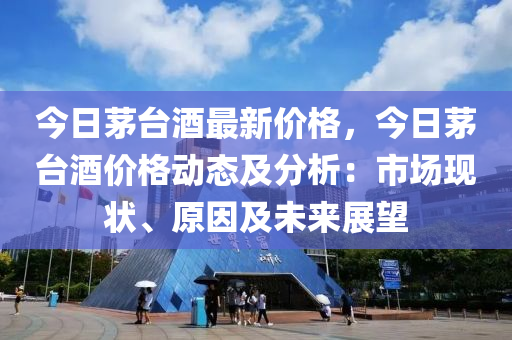 今日茅台酒最新价格，今日茅台酒价格动态及分析：市场现状、原因及未来展望