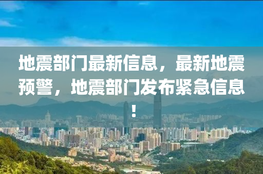 地震部门最新信息，最新地震预警，地震部门发布紧急信息！