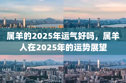 属羊的2025年运气好吗，属羊人在2025年的运势展望