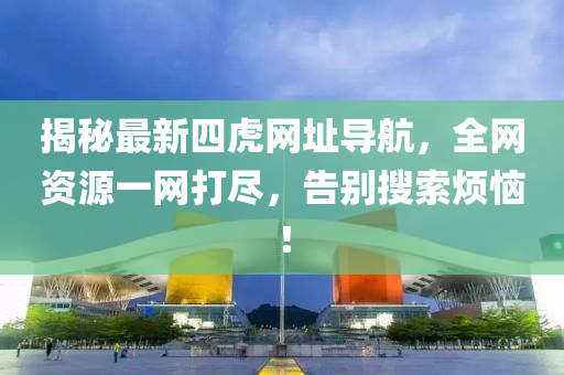 揭秘最新四虎网址导航，全网资源一网打尽，告别搜索烦恼！