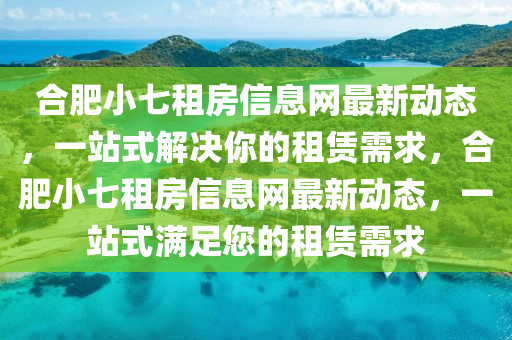 合肥小七租房信息网最新动态，一站式解决你的租赁需求，合肥小七租房信息网最新动态，一站式满足您的租赁需求