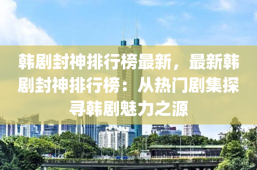 韩剧封神排行榜最新，最新韩剧封神排行榜：从热门剧集探寻韩剧魅力之源