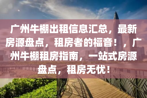 广州牛棚出租信息汇总，最新房源盘点，租房者的福音！，广州牛棚租房指南，一站式房源盘点，租房无忧！