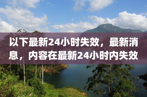 以下最新24小时失效，最新消息，内容在最新24小时内失效