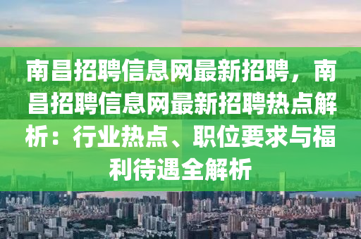 南昌招聘信息网最新招聘，南昌招聘信息网最新招聘热点解析：行业热点、职位要求与福利待遇全解析