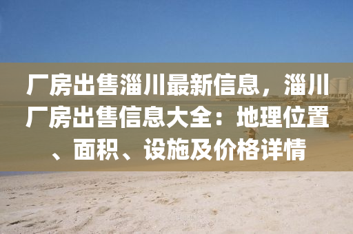 厂房出售淄川最新信息，淄川厂房出售信息大全：地理位置、面积、设施及价格详情