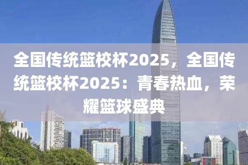 全国传统篮校杯2025，全国传统篮校杯2025：青春热血，荣耀篮球盛典