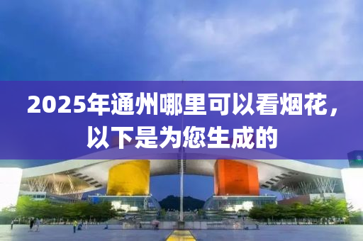 2025年通州哪里可以看烟花，以下是为您生成的