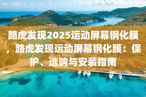 路虎发现2025运动屏幕钢化膜，路虎发现运动屏幕钢化膜：保护、选购与安装指南