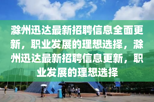 滁州迅达最新招聘信息全面更新，职业发展的理想选择，滁州迅达最新招聘信息更新，职业发展的理想选择