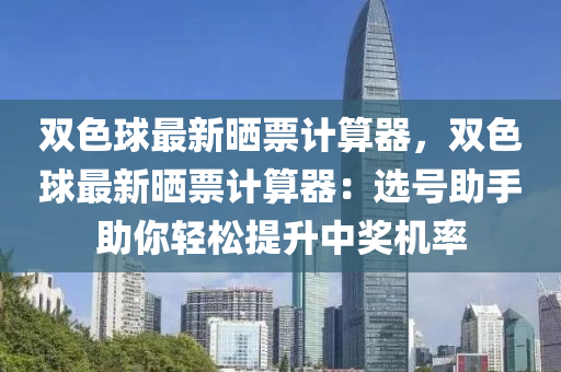 双色球最新晒票计算器，双色球最新晒票计算器：选号助手助你轻松提升中奖机率