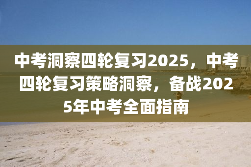 中考洞察四轮复习2025，中考四轮复习策略洞察，备战2025年中考全面指南