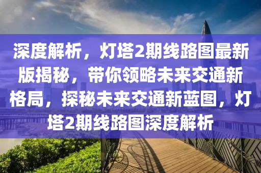 深度解析，灯塔2期线路图最新版揭秘，带你领略未来交通新格局，探秘未来交通新蓝图，灯塔2期线路图深度解析