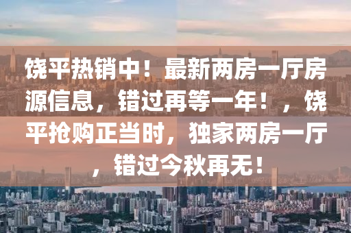 饶平热销中！最新两房一厅房源信息，错过再等一年！，饶平抢购正当时，独家两房一厅，错过今秋再无！