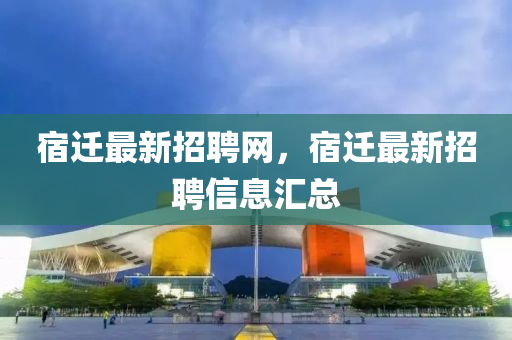 宿迁最新招聘网，宿迁最新招聘信息汇总