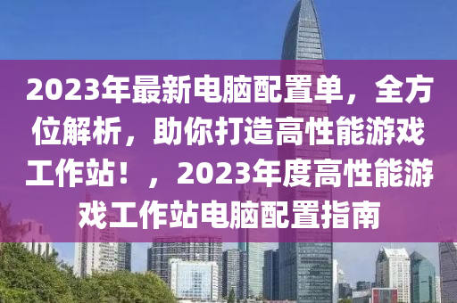 2023年最新电脑配置单，全方位解析，助你打造高性能游戏工作站！，2023年度高性能游戏工作站电脑配置指南