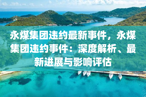 永煤集团违约最新事件，永煤集团违约事件：深度解析、最新进展与影响评估