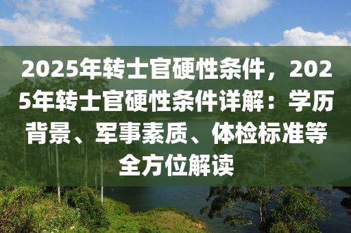 2025年转士官硬性条件，2025年转士官硬性条件详解：学历背景、军事素质、体检标准等全方位解读