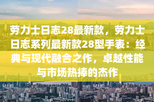 劳力士日志28最新款，劳力士日志系列最新款28型手表：经典与现代融合之作，卓越性能与市场热捧的杰作