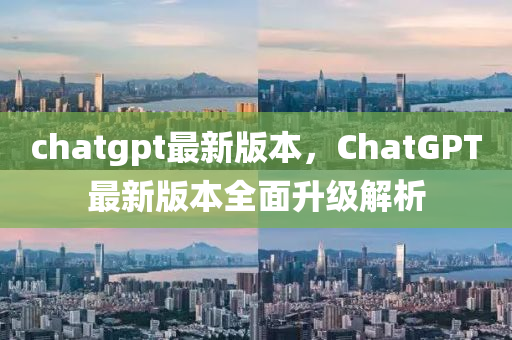 chatgpt最新版本，ChatGPT最新版本全面升级解析