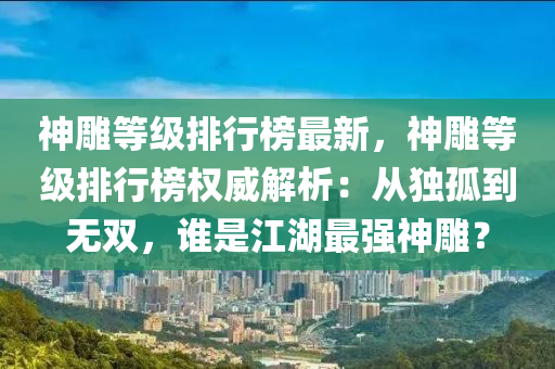 神雕等级排行榜最新，神雕等级排行榜权威解析：从独孤到无双，谁是江湖最强神雕？