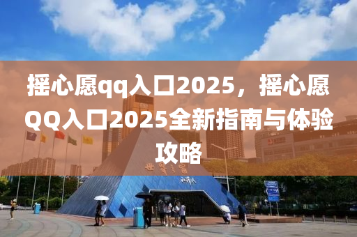 摇心愿qq入口2025，摇心愿QQ入口2025全新指南与体验攻略