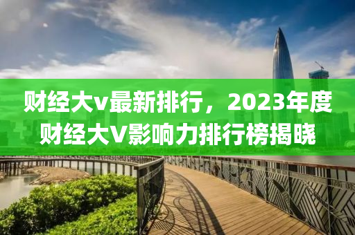 财经大v最新排行，2023年度财经大V影响力排行榜揭晓