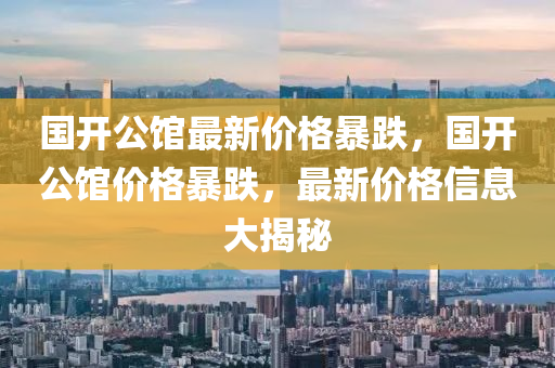 国开公馆最新价格暴跌，国开公馆价格暴跌，最新价格信息大揭秘