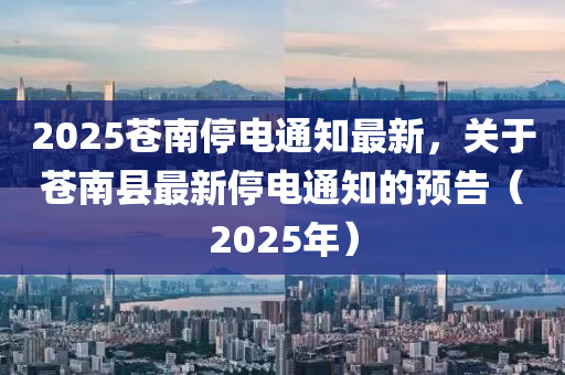 2025苍南停电通知最新，关于苍南县最新停电通知的预告（2025年）