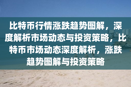 比特币行情涨跌趋势图解，深度解析市场动态与投资策略，比特币市场动态深度解析，涨跌趋势图解与投资策略