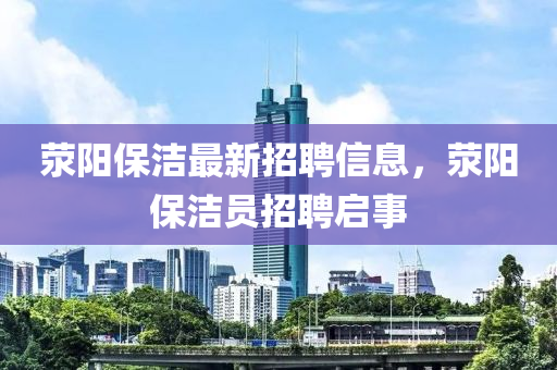 荥阳保洁最新招聘信息，荥阳保洁员招聘启事