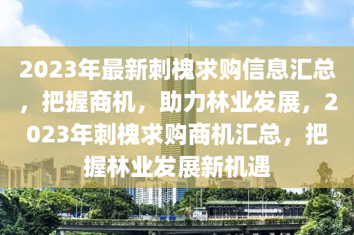 2023年最新刺槐求购信息汇总，把握商机，助力林业发展，2023年刺槐求购商机汇总，把握林业发展新机遇