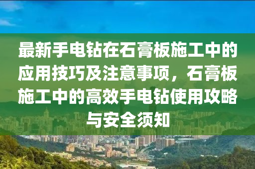 最新手电钻在石膏板施工中的应用技巧及注意事项，石膏板施工中的高效手电钻使用攻略与安全须知