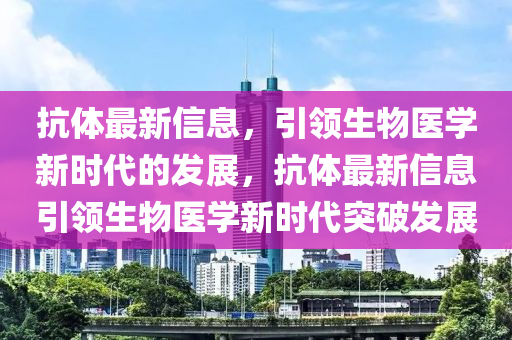 抗体最新信息，引领生物医学新时代的发展，抗体最新信息引领生物医学新时代突破发展