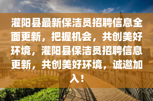 灌阳县最新保洁员招聘信息全面更新，把握机会，共创美好环境，灌阳县保洁员招聘信息更新，共创美好环境，诚邀加入！