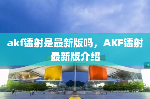 akf镭射是最新版吗，AKF镭射最新版介绍