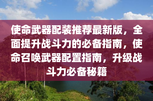 使命武器配装推荐最新版，全面提升战斗力的必备指南，使命召唤武器配置指南，升级战斗力必备秘籍