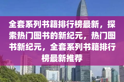 全套系列书籍排行榜最新，探索热门图书的新纪元，热门图书新纪元，全套系列书籍排行榜最新推荐