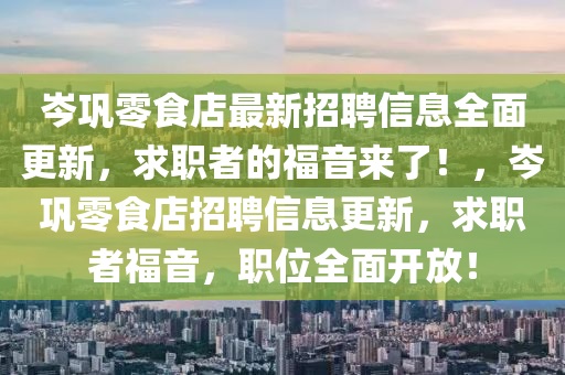 岑巩零食店最新招聘信息全面更新，求职者的福音来了！，岑巩零食店招聘信息更新，求职者福音，职位全面开放！