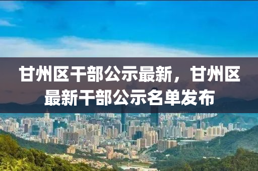 甘州区干部公示最新，甘州区最新干部公示名单发布