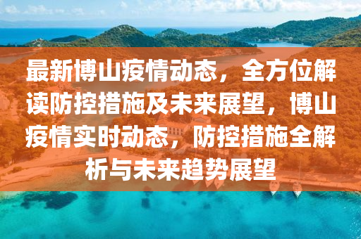 最新博山疫情动态，全方位解读防控措施及未来展望，博山疫情实时动态，防控措施全解析与未来趋势展望