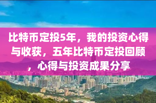 比特币定投5年，我的投资心得与收获，五年比特币定投回顾，心得与投资成果分享