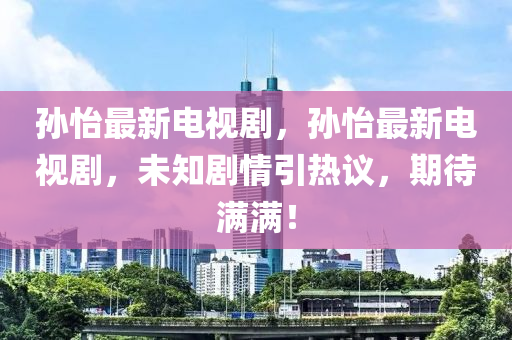 孙怡最新电视剧，孙怡最新电视剧，未知剧情引热议，期待满满！