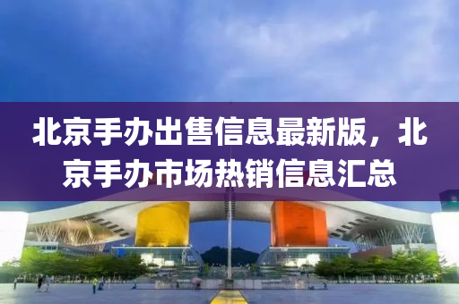 北京手办出售信息最新版，北京手办市场热销信息汇总