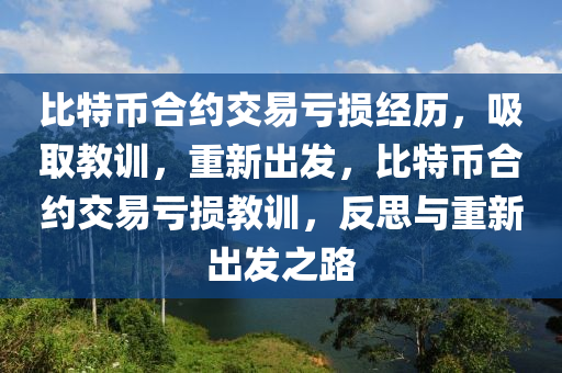 比特币合约交易亏损经历，吸取教训，重新出发，比特币合约交易亏损教训，反思与重新出发之路