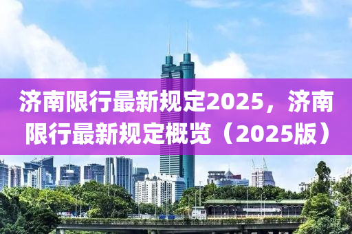 济南限行最新规定2025，济南限行最新规定概览（2025版）